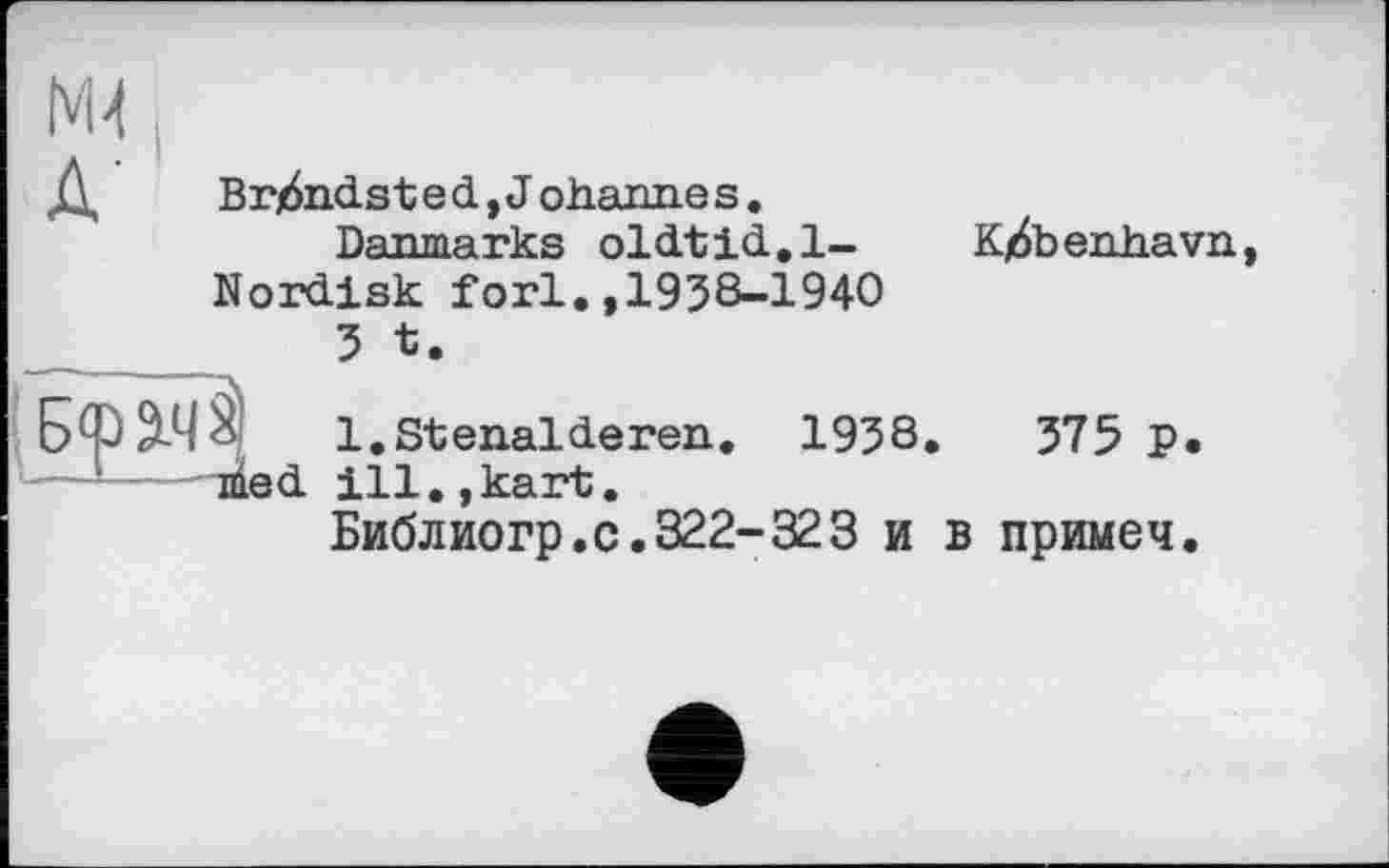 ﻿N14
Д	Brands ted, Johanne s.
Danmarks oldtid.l-Nordisk forl.,1938-1940
3 t.
Б<рач§| 1.Stenalderen. 1938
—1——л|в£ iii., kart.
Библиогр.с.322-323 и
Kj6benhavn
375 P.
в примеч.